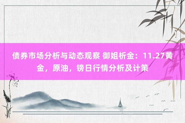 债券市场分析与动态观察 御姐析金：11.27黄金，原油，镑日行情分析及计策