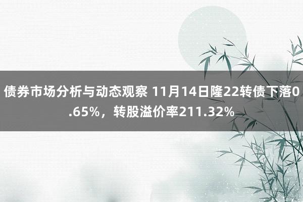 债券市场分析与动态观察 11月14日隆22转债下落0.65%，转股溢价率211.32%