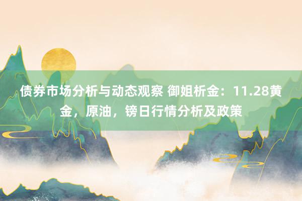 债券市场分析与动态观察 御姐析金：11.28黄金，原油，镑日行情分析及政策