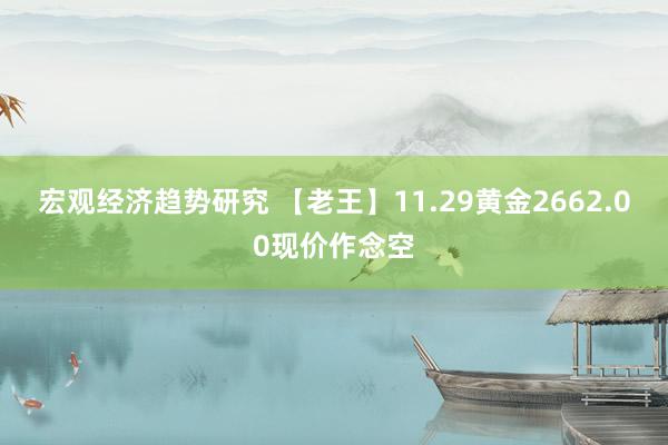 宏观经济趋势研究 【老王】11.29黄金2662.00现价作念空