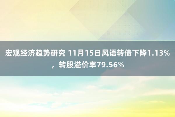 宏观经济趋势研究 11月15日风语转债下降1.13%，转股溢价率79.56%