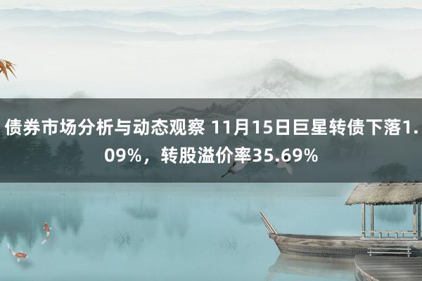 债券市场分析与动态观察 11月15日巨星转债下落1.09%，转股溢价率35.69%