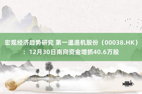 宏观经济趋势研究 第一邋遢机股份（00038.HK）：12月30日南向资金增抓40.6万股