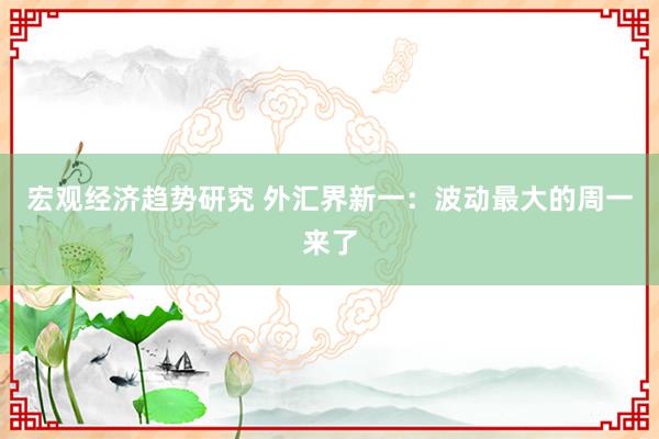 宏观经济趋势研究 外汇界新一：波动最大的周一来了