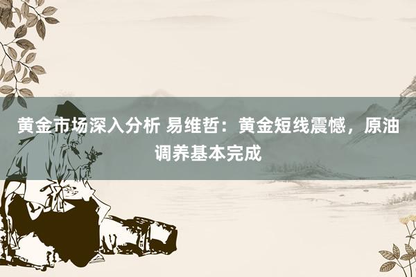 黄金市场深入分析 易维哲：黄金短线震憾，原油调养基本完成