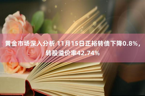 黄金市场深入分析 11月15日正裕转债下降0.8%，转股溢价率42.74%