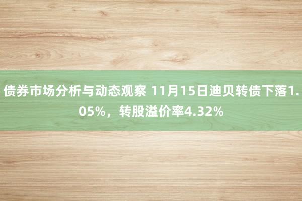 债券市场分析与动态观察 11月15日迪贝转债下落1.05%，转股溢价率4.32%