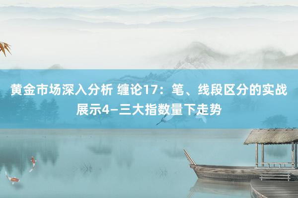 黄金市场深入分析 缠论17：笔、线段区分的实战展示4—三大指数量下走势