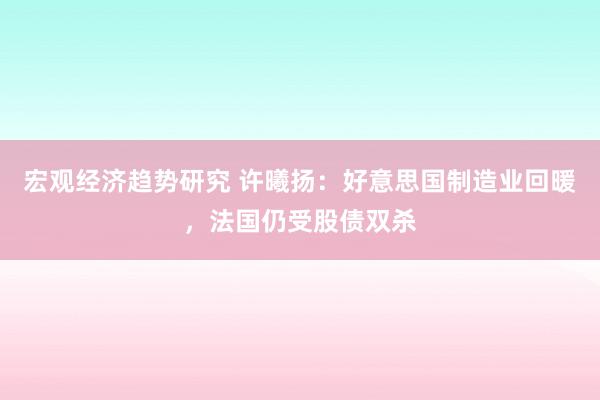 宏观经济趋势研究 许曦扬：好意思国制造业回暖，法国仍受股债双杀