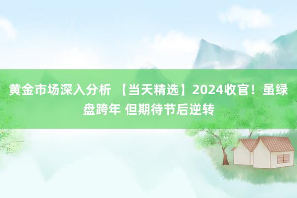 黄金市场深入分析 【当天精选】2024收官！虽绿盘跨年 但期待节后逆转