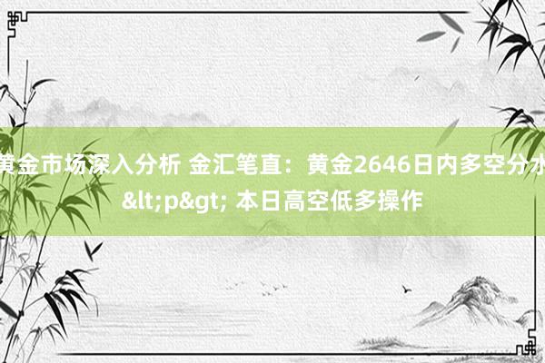 黄金市场深入分析 金汇笔直：黄金2646日内多空分水<p> 本日高空低多操作