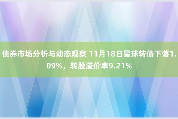 债券市场分析与动态观察 11月18日星球转债下落1.09%，转股溢价率9.21%