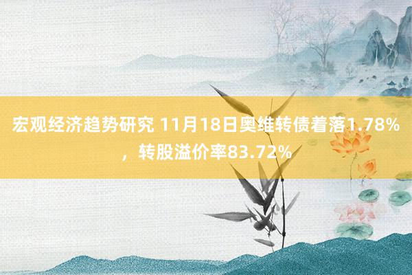 宏观经济趋势研究 11月18日奥维转债着落1.78%，转股溢价率83.72%