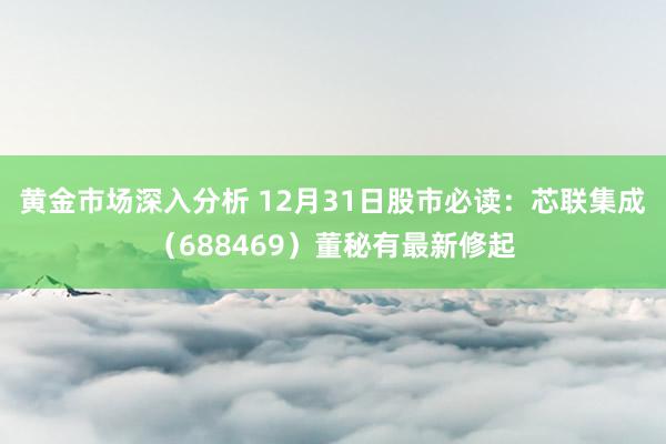 黄金市场深入分析 12月31日股市必读：芯联集成（688469）董秘有最新修起