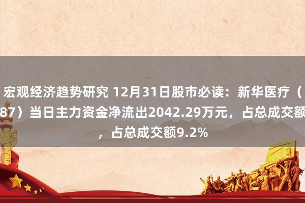 宏观经济趋势研究 12月31日股市必读：新华医疗（600587）当日主力资金净流出2042.29万元，占总成交额9.2%