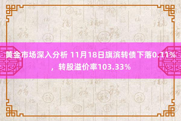 黄金市场深入分析 11月18日旗滨转债下落0.11%，转股溢价率103.33%