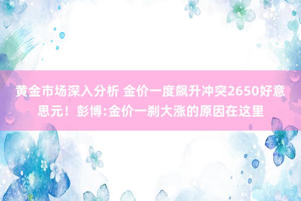 黄金市场深入分析 金价一度飙升冲突2650好意思元！彭博:金价一刹大涨的原因在这里