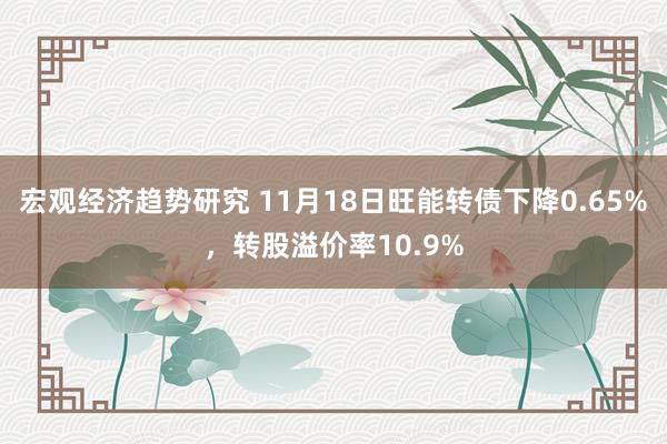 宏观经济趋势研究 11月18日旺能转债下降0.65%，转股溢价率10.9%