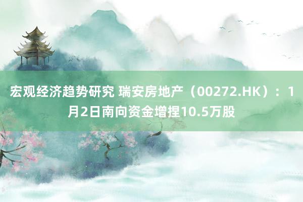 宏观经济趋势研究 瑞安房地产（00272.HK）：1月2日南向资金增捏10.5万股