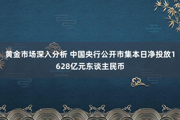 黄金市场深入分析 中国央行公开市集本日净投放1628亿元东谈主民币