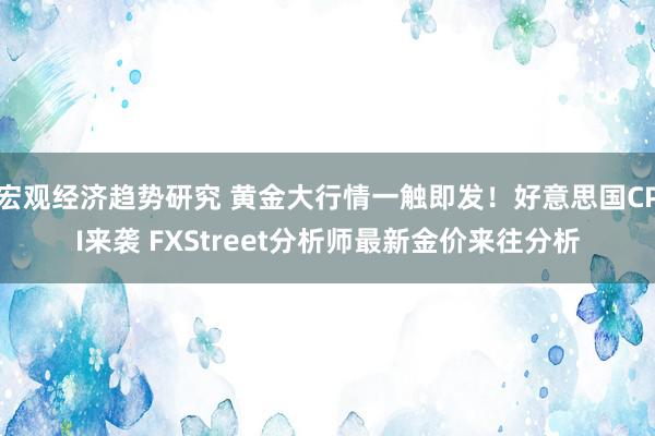 宏观经济趋势研究 黄金大行情一触即发！好意思国CPI来袭 FXStreet分析师最新金价来往分析