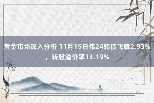 黄金市场深入分析 11月19日伟24转债飞腾2.93%，转股溢价率13.19%