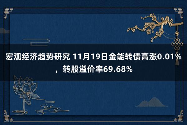 宏观经济趋势研究 11月19日金能转债高涨0.01%，转股溢价率69.68%