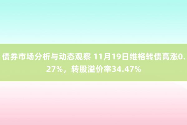 债券市场分析与动态观察 11月19日维格转债高涨0.27%，转股溢价率34.47%