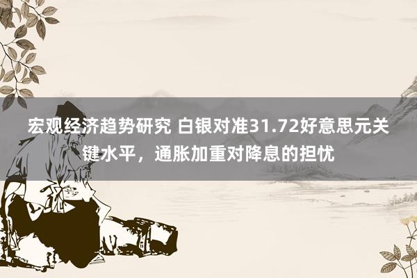 宏观经济趋势研究 白银对准31.72好意思元关键水平，通胀加重对降息的担忧