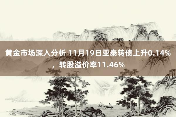 黄金市场深入分析 11月19日亚泰转债上升0.14%，转股溢价率11.46%