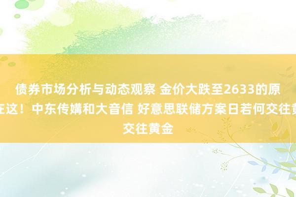 债券市场分析与动态观察 金价大跌至2633的原因在这！中东传媾和大音信 好意思联储方案日若何交往黄金