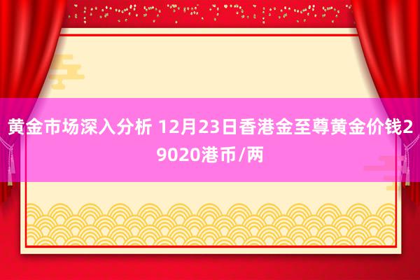 黄金市场深入分析 12月23日香港金至尊黄金价钱29020港币/两