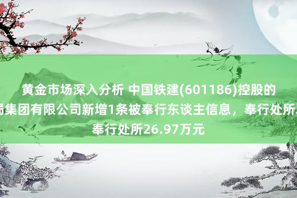 黄金市场深入分析 中国铁建(601186)控股的中铁十九局集团有限公司新增1条被奉行东谈主信息，奉行处所26.97万元