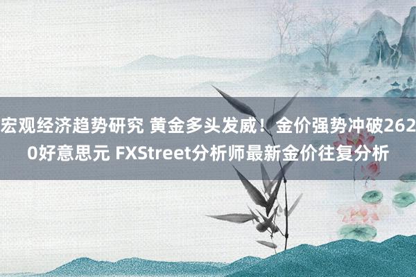 宏观经济趋势研究 黄金多头发威！金价强势冲破2620好意思元 FXStreet分析师最新金价往复分析