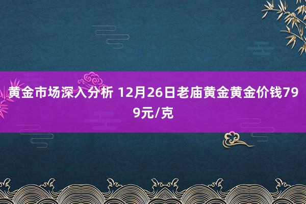 黄金市场深入分析 12月26日老庙黄金黄金价钱799元/克