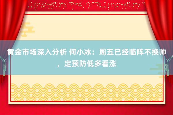 黄金市场深入分析 何小冰：周五已经临阵不换帅，定预防低多看涨