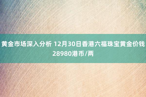 黄金市场深入分析 12月30日香港六福珠宝黄金价钱28980港币/两