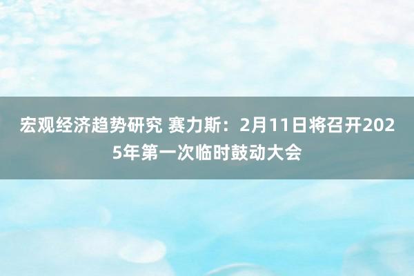 宏观经济趋势研究 赛力斯：2月11日将召开2025年第一次临时鼓动大会