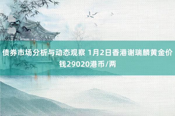 债券市场分析与动态观察 1月2日香港谢瑞麟黄金价钱29020港币/两