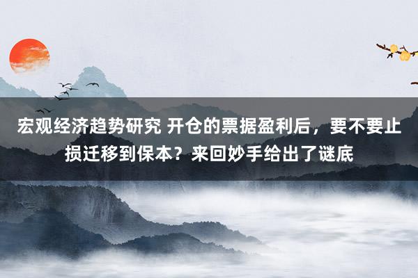 宏观经济趋势研究 开仓的票据盈利后，要不要止损迁移到保本？来回妙手给出了谜底