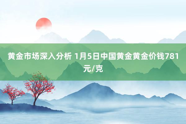 黄金市场深入分析 1月5日中国黄金黄金价钱781元/克