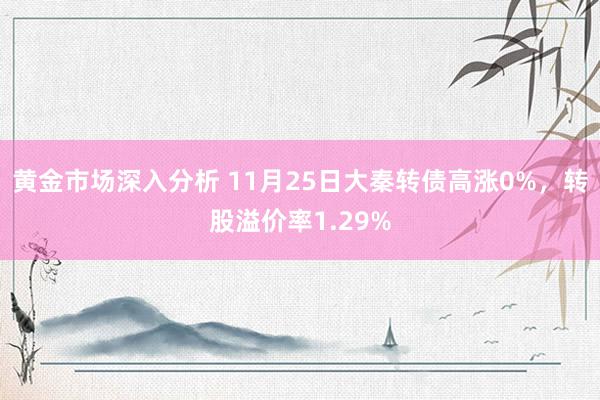 黄金市场深入分析 11月25日大秦转债高涨0%，转股溢价率1.29%