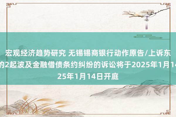 宏观经济趋势研究 无锡锡商银行动作原告/上诉东说念主的2起波及金融借债条约纠纷的诉讼将于2025年1月14日开庭