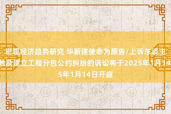 宏观经济趋势研究 华新建使命为原告/上诉东谈主的1起触及建立工程分包公约纠纷的诉讼将于2025年1月14日开庭