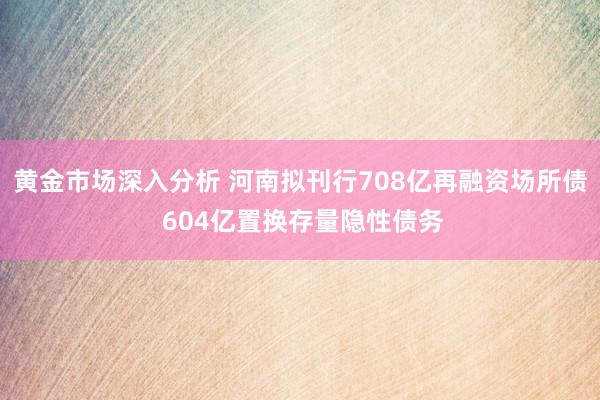 黄金市场深入分析 河南拟刊行708亿再融资场所债 604亿置换存量隐性债务