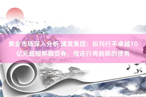 黄金市场深入分析 浦发集团：拟刊行不卓越10亿元超短期融资券，偿还行将到期的债务