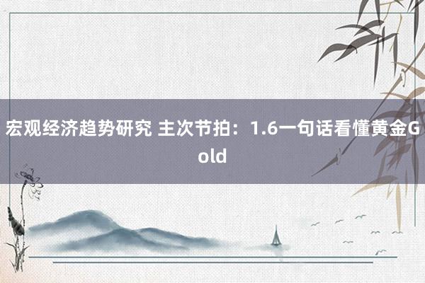 宏观经济趋势研究 主次节拍：1.6一句话看懂黄金Gold