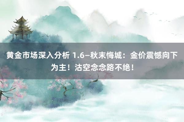 黄金市场深入分析 1.6—秋末悔城：金价震憾向下为主！沽空念念路不绝！