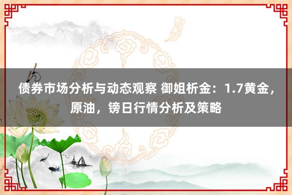 债券市场分析与动态观察 御姐析金：1.7黄金，原油，镑日行情分析及策略