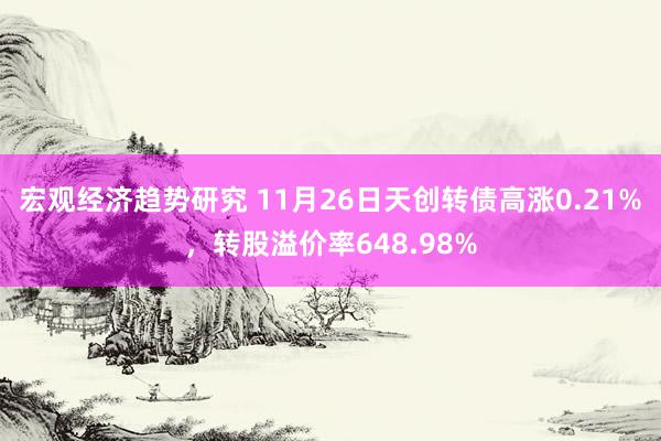 宏观经济趋势研究 11月26日天创转债高涨0.21%，转股溢价率648.98%